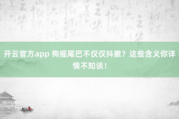 开云官方app 狗摇尾巴不仅仅抖擞？这些含义你详情不知谈！