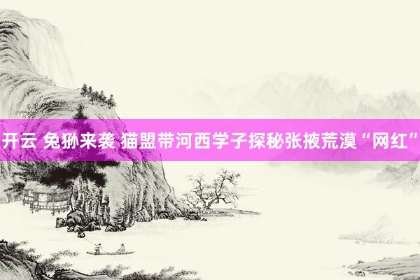 开云 兔狲来袭 猫盟带河西学子探秘张掖荒漠“网红”