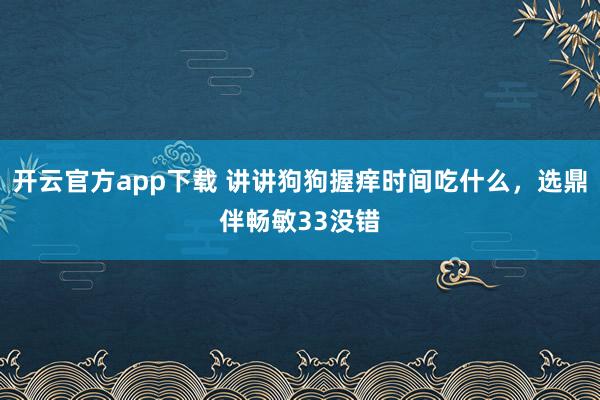 开云官方app下载 讲讲狗狗握痒时间吃什么，选鼎伴畅敏33没错
