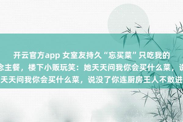 开云官方app 女室友持久“忘买菜”只吃我的，我其后只作念单东说念主餐，楼下小贩玩笑：她天天问我你会买什么菜，说没了你连厨房王人不敢进