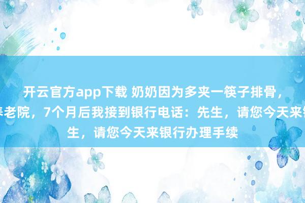 开云官方app下载 奶奶因为多夹一筷子排骨，被堂哥送进养老院，7个月后我接到银行电话：先生，请您今天来银行办理手续