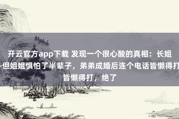 开云官方app下载 发现一个很心酸的真相：长姐如母——但姐姐惧怕了半辈子，弟弟成婚后连个电话皆懒得打，绝了