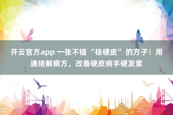 开云官方app 一张不错 “祛硬皮” 的方子！用通络解痹方，改善硬皮病手硬发紫
