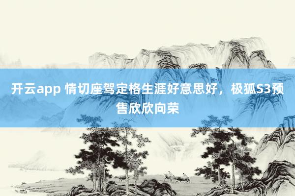 开云app 情切座驾定格生涯好意思好，极狐S3预售欣欣向荣