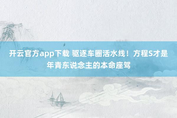 开云官方app下载 驱逐车圈活水线！方程S才是年青东说念主的本命座驾
