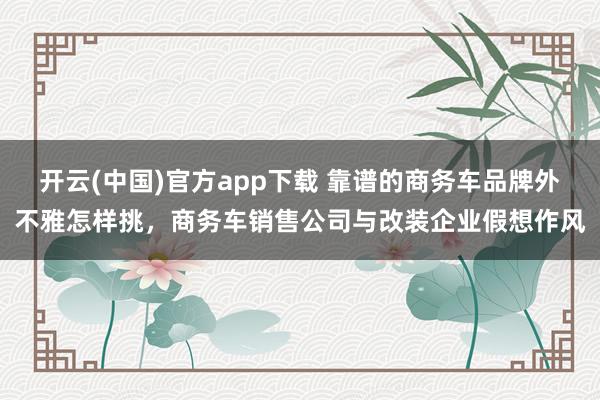 开云(中国)官方app下载 靠谱的商务车品牌外不雅怎样挑，商务车销售公司与改装企业假想作风