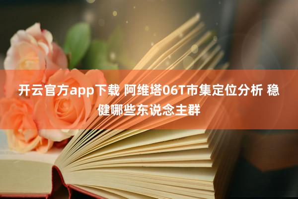开云官方app下载 阿维塔06T市集定位分析 稳健哪些东说念主群