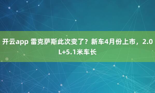 开云app 雷克萨斯此次变了？新车4月份上市，2.0L+5.1米车长