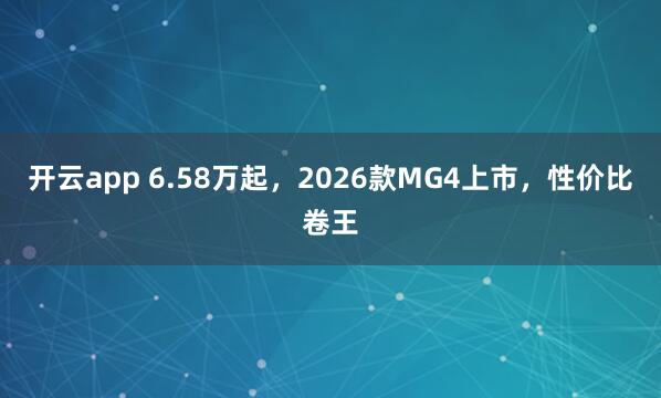 开云app 6.58万起，2026款MG4上市，性价比卷王