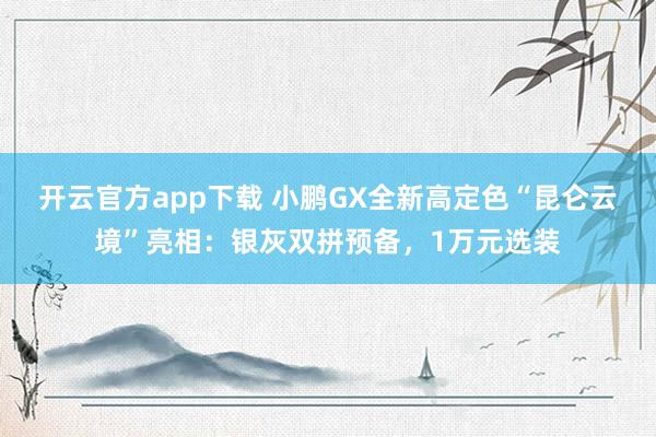 开云官方app下载 小鹏GX全新高定色“昆仑云境”亮相：银灰双拼预备，1万元选装