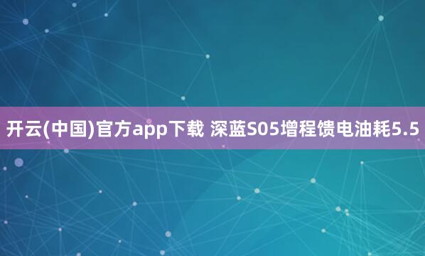 开云(中国)官方app下载 深蓝S05增程馈电油耗5.5