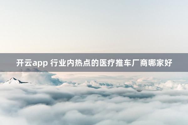 开云app 行业内热点的医疗推车厂商哪家好