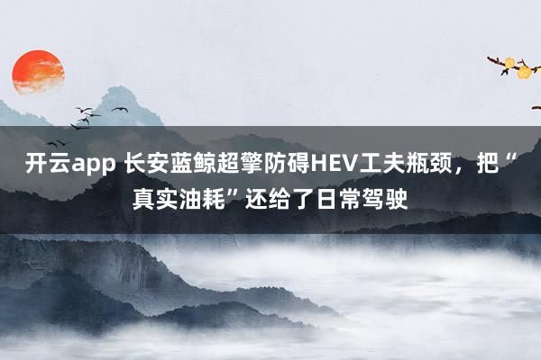 开云app 长安蓝鲸超擎防碍HEV工夫瓶颈，把“真实油耗”还给了日常驾驶