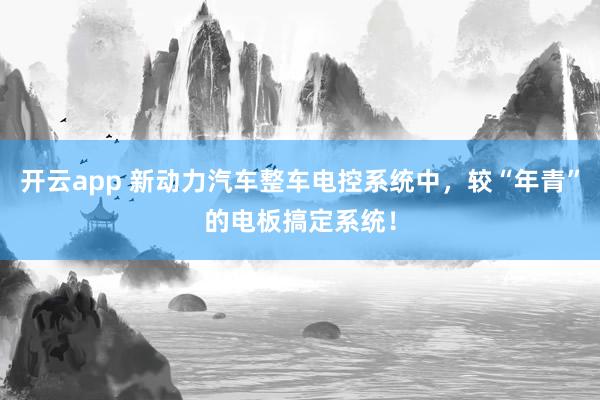 开云app 新动力汽车整车电控系统中，较“年青”的电板搞定系统！