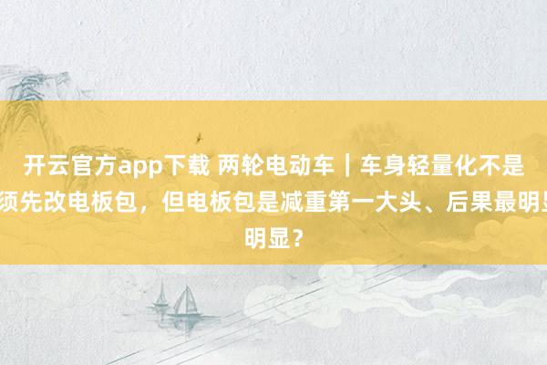 开云官方app下载 两轮电动车｜车身轻量化不是必须先改电板包，但电板包是减重第一大头、后果最明显？