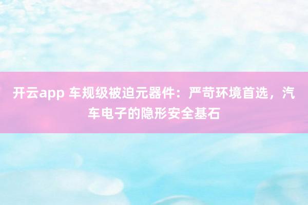 开云app 车规级被迫元器件：严苛环境首选，汽车电子的隐形安全基石