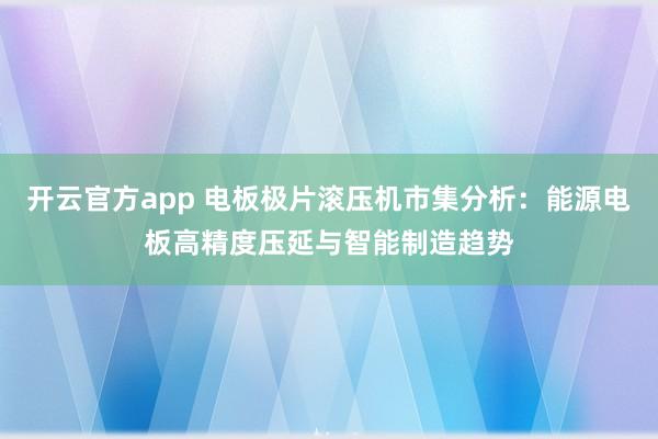 开云官方app 电板极片滚压机市集分析：能源电板高精度压延与智能制造趋势