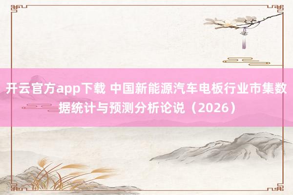 开云官方app下载 中国新能源汽车电板行业市集数据统计与预测分析论说（2026）
