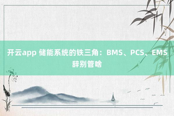 开云app 储能系统的铁三角：BMS、PCS、EMS辞别管啥