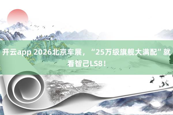 开云app 2026北京车展，“25万级旗舰大满配”就看智己LS8！