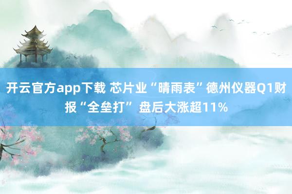 开云官方app下载 芯片业“晴雨表”德州仪器Q1财报“全垒打” 盘后大涨超11%