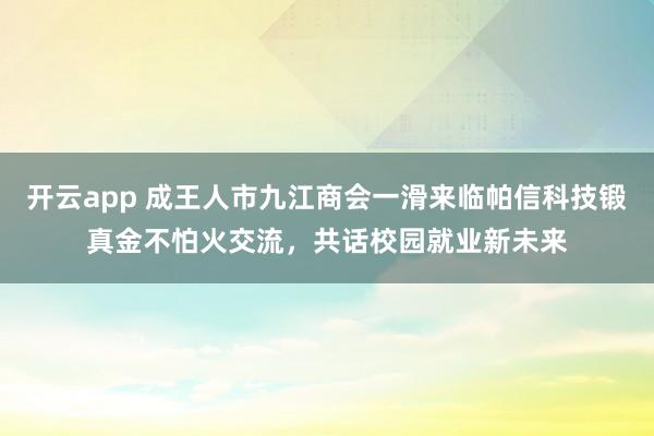 开云app 成王人市九江商会一滑来临帕信科技锻真金不怕火交流，共话校园就业新未来