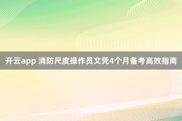 开云app 消防尺度操作员文凭4个月备考高效指南
