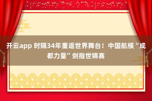 开云app 时隔34年重返世界舞台！中国航模“成都力量”剑指世锦赛