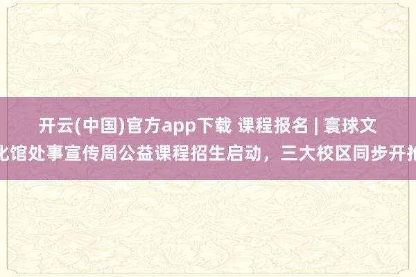 开云(中国)官方app下载 课程报名 | 寰球文化馆处事宣传周公益课程招生启动，三大校区同步开抢