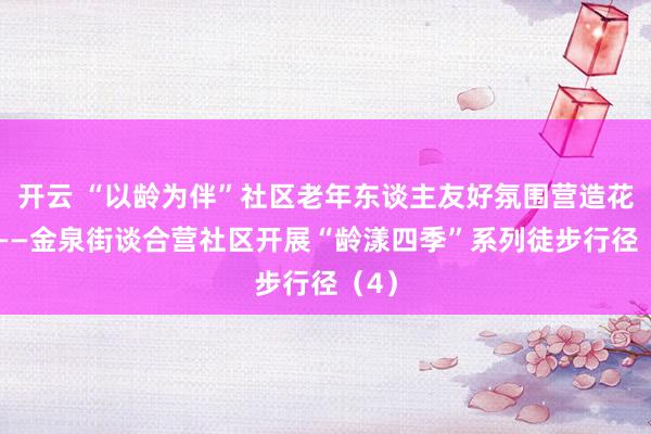开云 “以龄为伴”社区老年东谈主友好氛围营造花式 ——金泉街谈合营社区开展“龄漾四季”系列徒步行径（4）