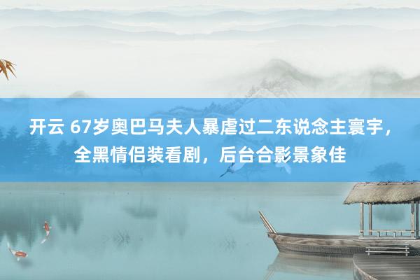 开云 67岁奥巴马夫人暴虐过二东说念主寰宇，全黑情侣装看剧，后台合影景象佳