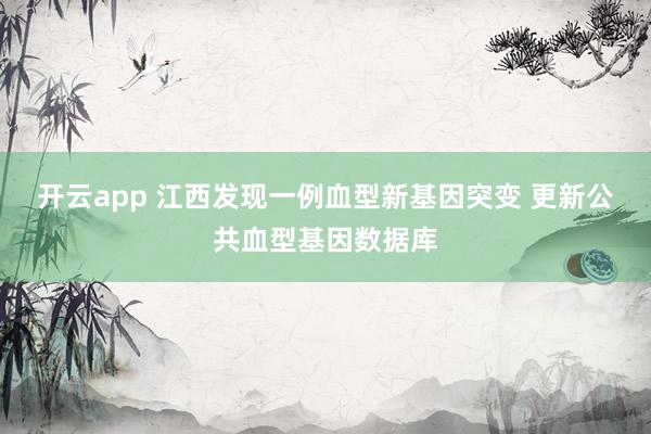开云app 江西发现一例血型新基因突变 更新公共血型基因数据库
