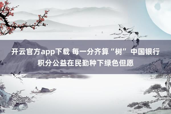 开云官方app下载 每一分齐算“树” 中国银行积分公益在民勤种下绿色但愿