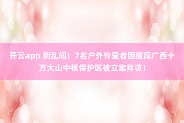 开云app 别乱闯！7名户外怜爱者因擅闯广西十万大山中枢保护区被立案拜访！