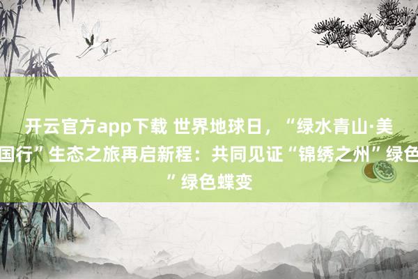 开云官方app下载 世界地球日，“绿水青山·美艳中国行”生态之旅再启新程：共同见证“锦绣之州”绿色蝶变