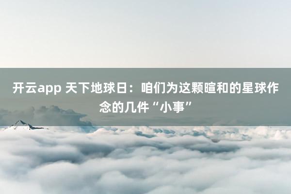 开云app 天下地球日：咱们为这颗暄和的星球作念的几件“小事”
