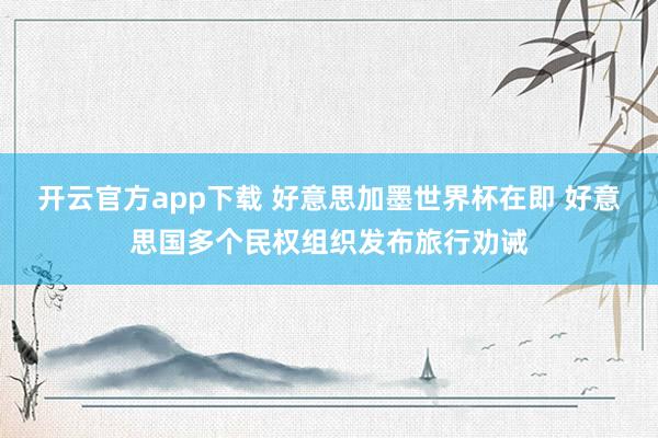 开云官方app下载 好意思加墨世界杯在即 好意思国多个民权组织发布旅行劝诫