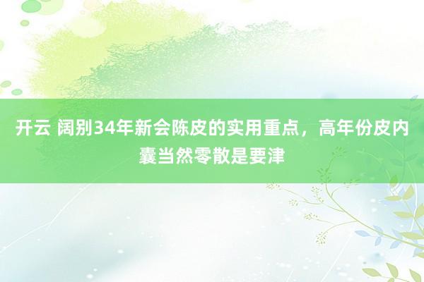 开云 阔别34年新会陈皮的实用重点，高年份皮内囊当然零散是要津