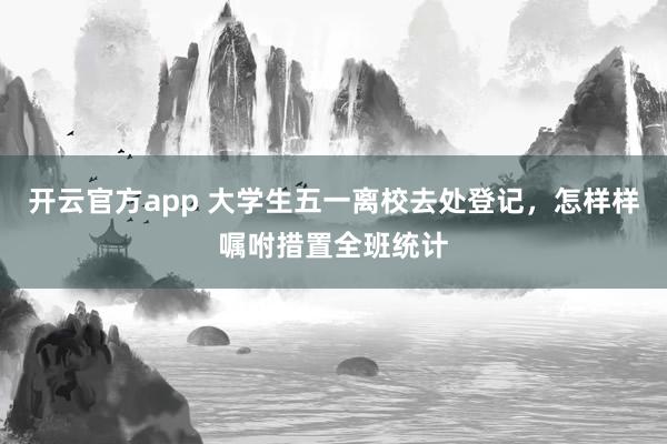 开云官方app 大学生五一离校去处登记，怎样样嘱咐措置全班统计