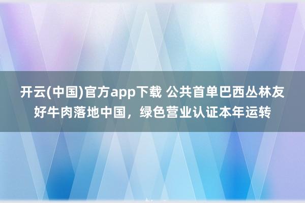 开云(中国)官方app下载 公共首单巴西丛林友好牛肉落地中国，绿色营业认证本年运转