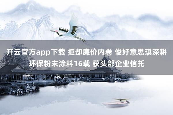 开云官方app下载 拒却廉价内卷 俊好意思琪深耕环保粉末涂料16载 获头部企业信托