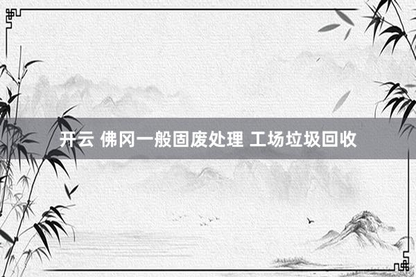 开云 佛冈一般固废处理 工场垃圾回收