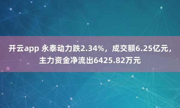 开云app 永泰动力跌2.34%，成交额6.25亿元，主力资金净流出6425.82万元
