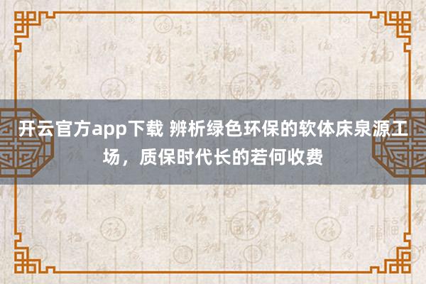 开云官方app下载 辨析绿色环保的软体床泉源工场，质保时代长的若何收费