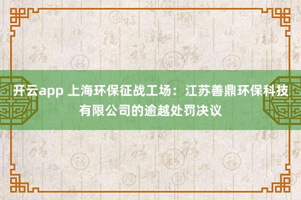 开云app 上海环保征战工场：江苏善鼎环保科技有限公司的逾越处罚决议