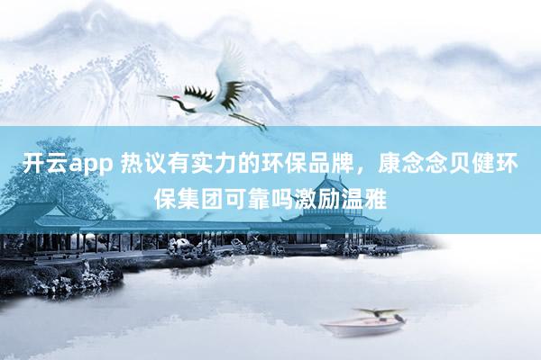 开云app 热议有实力的环保品牌，康念念贝健环保集团可靠吗激励温雅