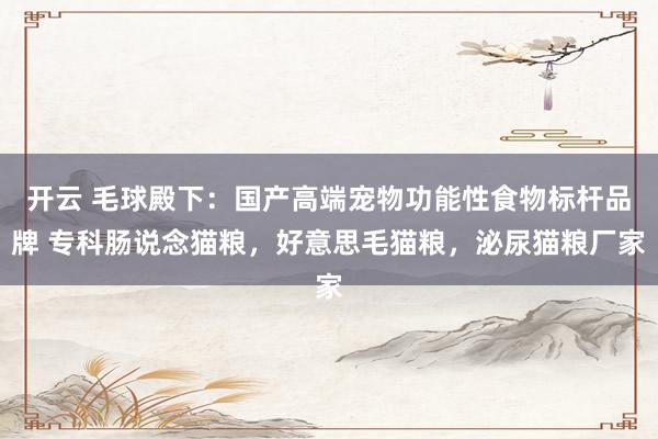 开云 毛球殿下：国产高端宠物功能性食物标杆品牌 专科肠说念猫粮，好意思毛猫粮，泌尿猫粮厂家