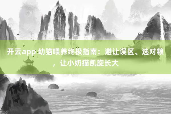开云app 幼猫喂养终极指南：避让误区、选对粮，让小奶猫凯旋长大