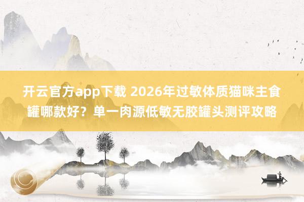 开云官方app下载 2026年过敏体质猫咪主食罐哪款好？单一肉源低敏无胶罐头测评攻略