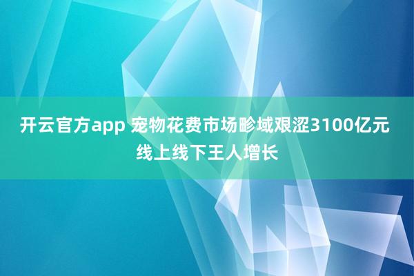 开云官方app 宠物花费市场畛域艰涩3100亿元 线上线下王人增长